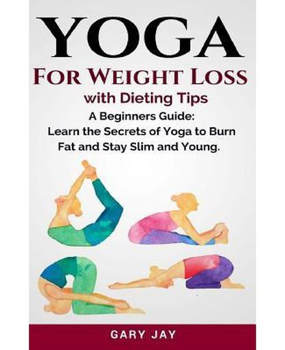 Yoga : Yoga For Weight Loss: Discover How To Use Yoga to Lose Weight, Burn Fat and Stay Slim & Young with Weight loss dieting tips.